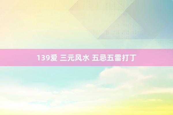139爱 三元风水 五忌五雷打丁
