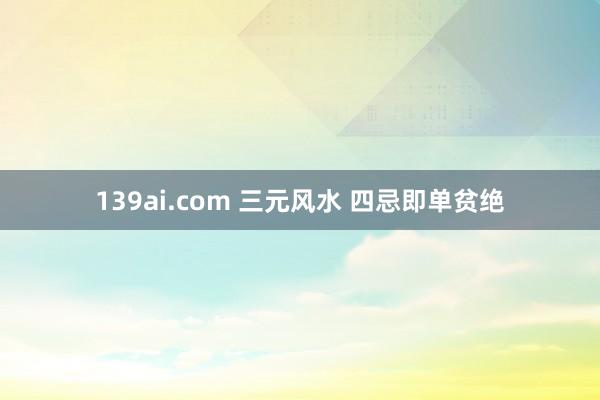 139ai.com 三元风水 四忌即单贫绝