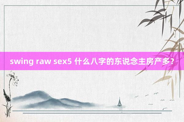 swing raw sex5 什么八字的东说念主房产多？