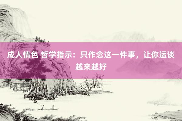成人情色 哲学指示：只作念这一件事，让你运谈越来越好