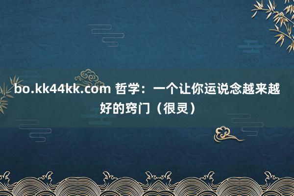 bo.kk44kk.com 哲学：一个让你运说念越来越好的窍门（很灵）
