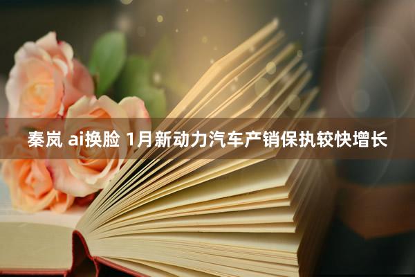 秦岚 ai换脸 1月新动力汽车产销保执较快增长