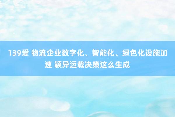 139爱 物流企业数字化、智能化、绿色化设施加速 颖异运载决策这么生成