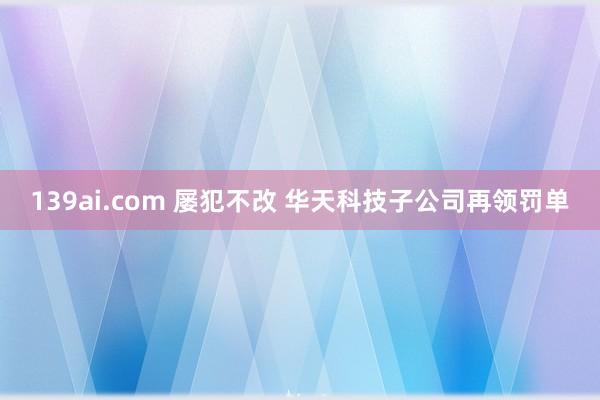 139ai.com 屡犯不改 华天科技子公司再领罚单