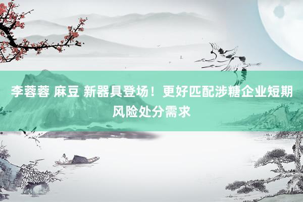 李蓉蓉 麻豆 新器具登场！更好匹配涉糖企业短期风险处分需求