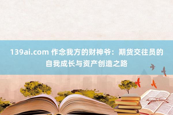 139ai.com 作念我方的财神爷：期货交往员的自我成长与资产创造之路