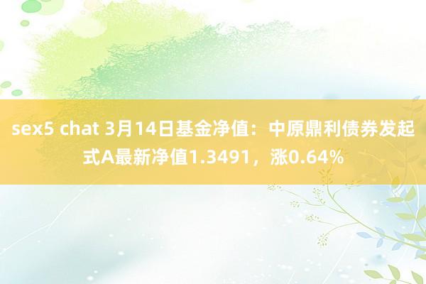 sex5 chat 3月14日基金净值：中原鼎利债券发起式A最新净值1.3491，涨0.64%