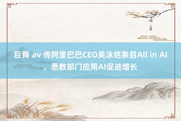 巨臀 av 传阿里巴巴CEO吴泳铭条目All in AI，悉数部门应用AI促进增长
