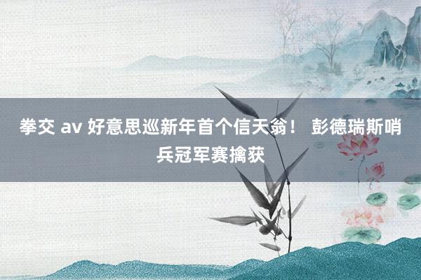 拳交 av 好意思巡新年首个信天翁！ 彭德瑞斯哨兵冠军赛擒获