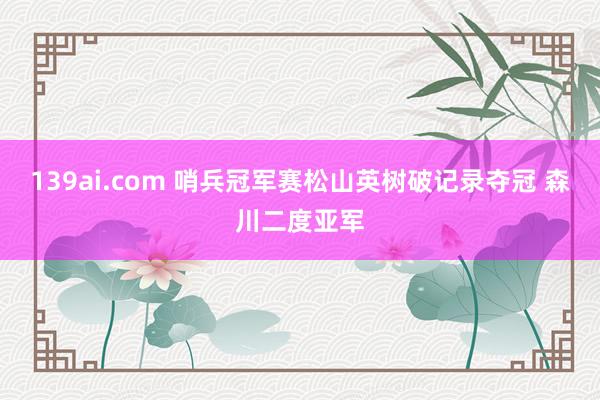 139ai.com 哨兵冠军赛松山英树破记录夺冠 森川二度亚军