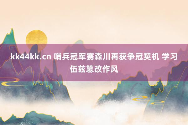 kk44kk.cn 哨兵冠军赛森川再获争冠契机 学习伍兹篡改作风