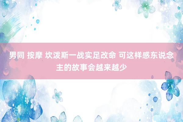 男同 按摩 坎泼斯一战实足改命 可这样感东说念主的故事会越来越少
