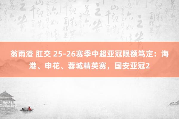 翁雨澄 肛交 25-26赛季中超亚冠限额笃定：海港、申花、蓉城精英赛，国安亚冠2