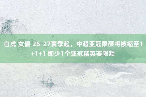 白虎 女優 26-27赛季起，中超亚冠限额将被缩至1+1+1 即少1个亚冠精英赛限额