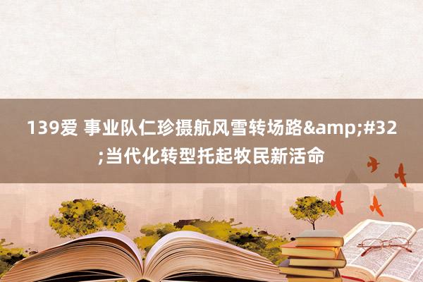 139爱 事业队仁珍摄航风雪转场路&#32;当代化转型托起牧民新活命