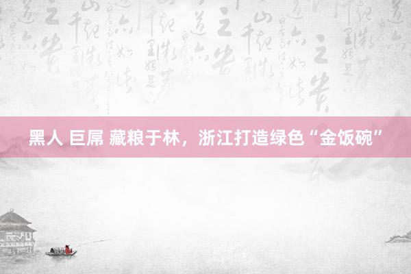 黑人 巨屌 藏粮于林，浙江打造绿色“金饭碗”