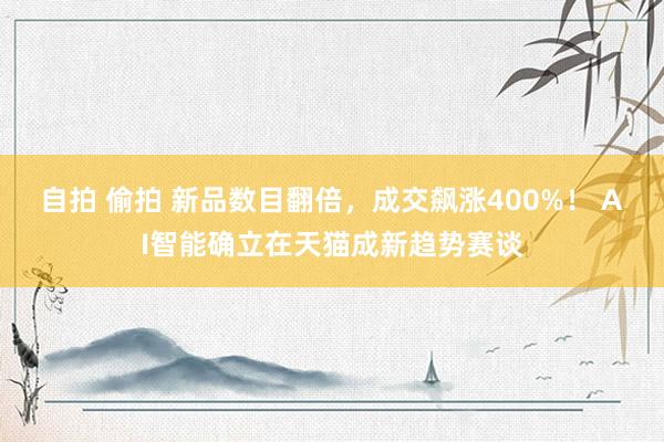 自拍 偷拍 新品数目翻倍，成交飙涨400%！ AI智能确立在天猫成新趋势赛谈