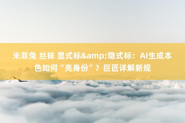 米菲兔 丝袜 显式标&隐式标：AI生成本色如何“亮身份”？巨匠详解新规