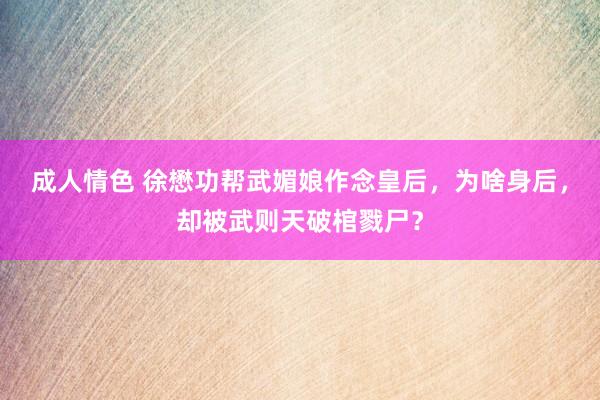 成人情色 徐懋功帮武媚娘作念皇后，为啥身后，却被武则天破棺戮尸？