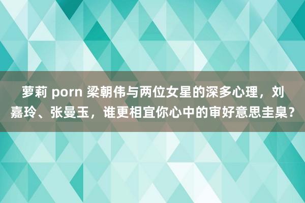 萝莉 porn 梁朝伟与两位女星的深多心理，刘嘉玲、张曼玉，谁更相宜你心中的审好意思圭臬？