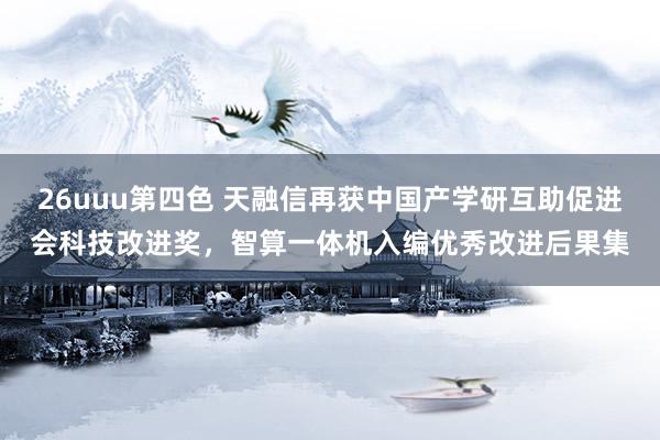 26uuu第四色 天融信再获中国产学研互助促进会科技改进奖，智算一体机入编优秀改进后果集