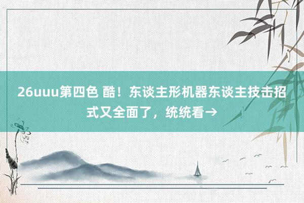 26uuu第四色 酷！东谈主形机器东谈主技击招式又全面了，统统看→