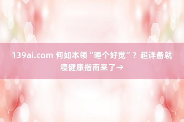 139ai.com 何如本领“睡个好觉”？超详备就寝健康指南来了→