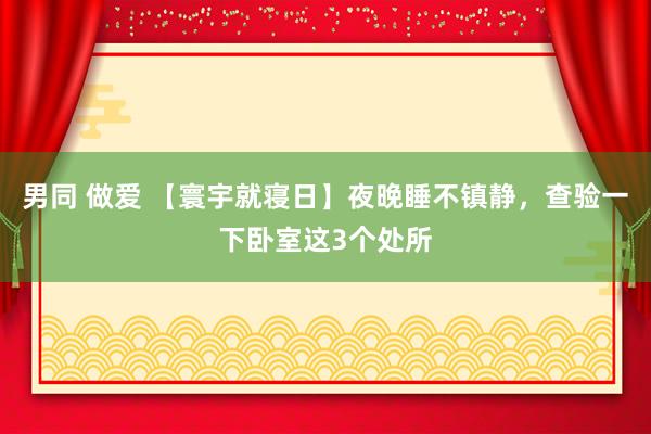 男同 做爱 【寰宇就寝日】夜晚睡不镇静，查验一下卧室这3个处所