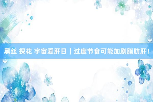 黑丝 探花 宇宙爱肝日｜过度节食可能加剧脂肪肝！