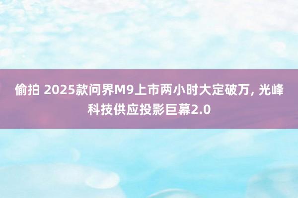 偷拍 2025款问界M9上市两小时大定破万， 光峰科技供应投影巨幕2.0