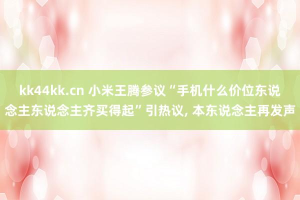 kk44kk.cn 小米王腾参议“手机什么价位东说念主东说念主齐买得起”引热议， 本东说念主再发声