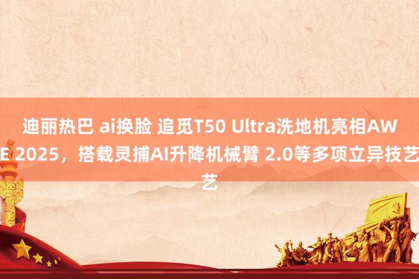 迪丽热巴 ai换脸 追觅T50 Ultra洗地机亮相AWE 2025，搭载灵捕AI升降机械臂 2.0等多项立异技艺