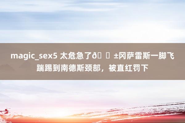 magic_sex5 太危急了😱冈萨雷斯一脚飞踹踢到南德斯颈部，被直红罚下