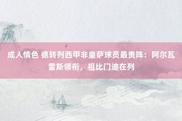 成人情色 德转列西甲非皇萨球员最贵阵：阿尔瓦雷斯领衔，祖比门迪在列