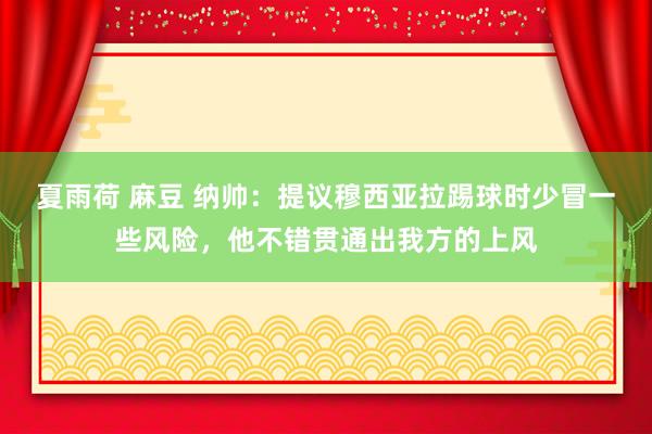 夏雨荷 麻豆 纳帅：提议穆西亚拉踢球时少冒一些风险，他不错贯通出我方的上风
