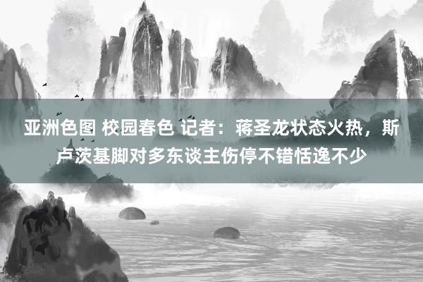 亚洲色图 校园春色 记者：蒋圣龙状态火热，斯卢茨基脚对多东谈主伤停不错恬逸不少