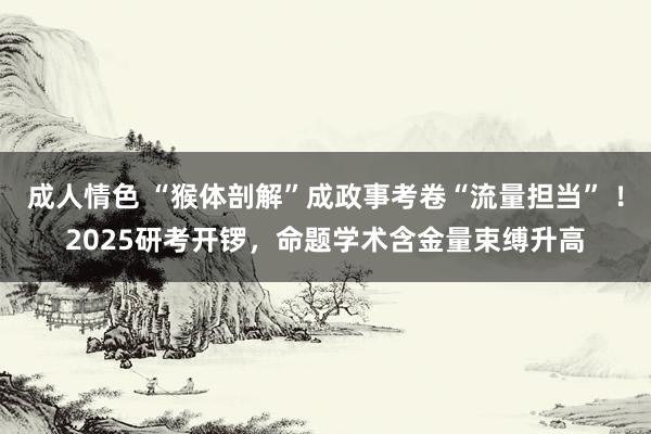 成人情色 “猴体剖解”成政事考卷“流量担当” ！2025研考开锣，命题学术含金量束缚升高
