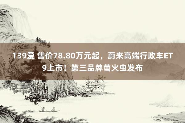 139爱 售价78.80万元起，蔚来高端行政车ET9上市！第三品牌萤火虫发布