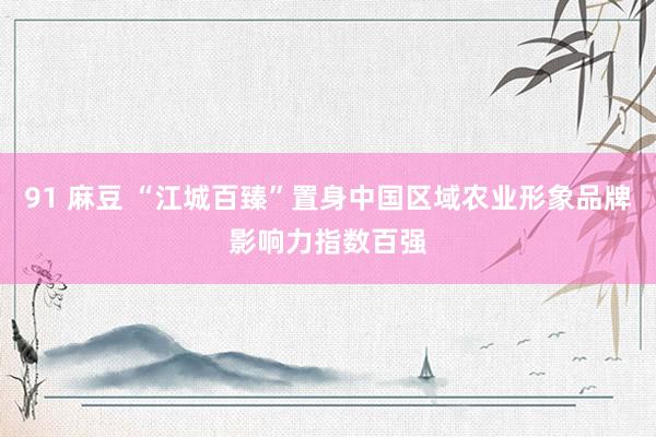 91 麻豆 “江城百臻”置身中国区域农业形象品牌影响力指数百强