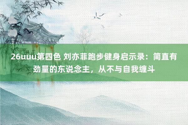 26uuu第四色 刘亦菲跑步健身启示录：简直有劲量的东说念主，从不与自我缠斗