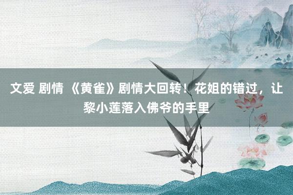 文爱 剧情 《黄雀》剧情大回转！花姐的错过，让黎小莲落入佛爷的手里