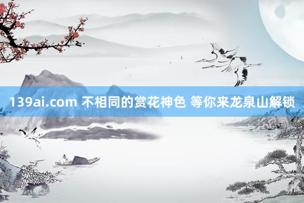 139ai.com 不相同的赏花神色 等你来龙泉山解锁
