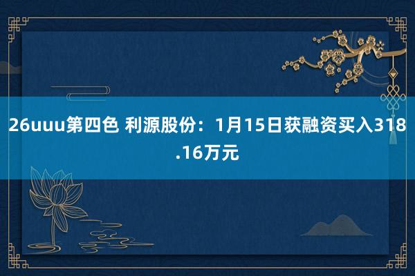 26uuu第四色 利源股份：1月15日获融资买入318.16万元