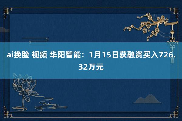 ai换脸 视频 华阳智能：1月15日获融资买入726.32万元
