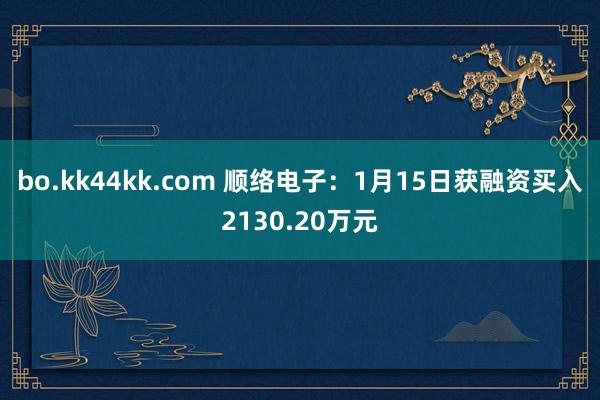 bo.kk44kk.com 顺络电子：1月15日获融资买入2130.20万元