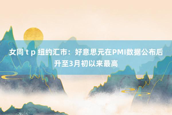 女同 t p 纽约汇市：好意思元在PMI数据公布后升至3月初以来最高