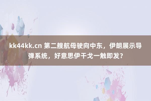 kk44kk.cn 第二艘航母驶向中东，伊朗展示导弹系统，好意思伊干戈一触即发？