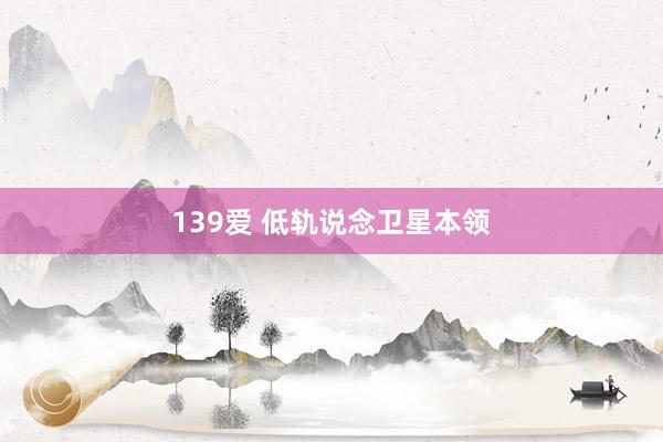 139爱 低轨说念卫星本领