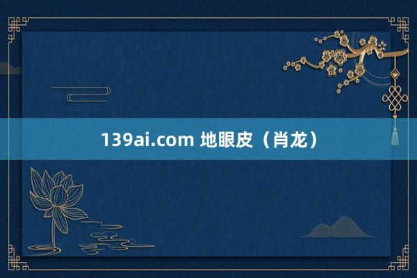 139ai.com 地眼皮（肖龙）