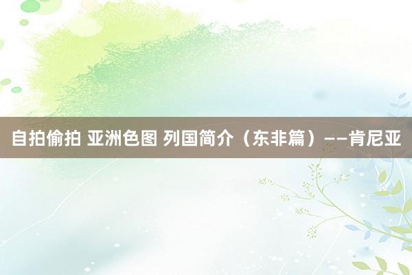 自拍偷拍 亚洲色图 列国简介（东非篇）——肯尼亚